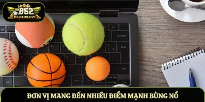 Đơn vị mang đến nhiều điểm mạnh bùng nổ